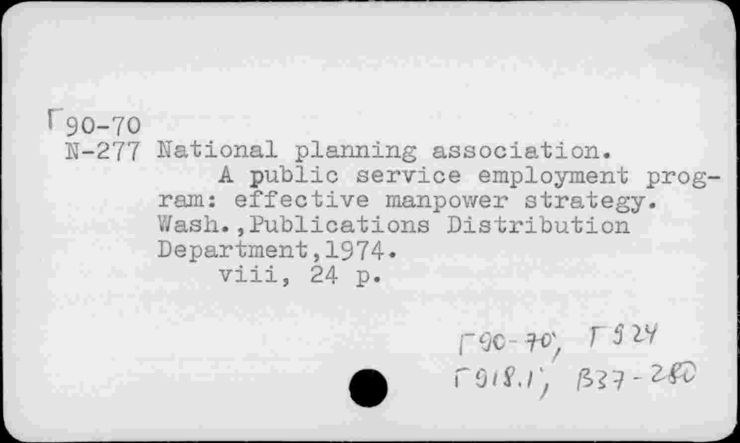 ﻿î90-70
N-277 National planning association.
A public service employment program: effective manpower strategy. Wash.,Publications Distribution Department,1974.
viii, 24 p.